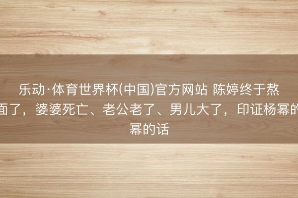 乐动·体育世界杯(中国)官方网站 陈婷终于熬出面了，婆婆死亡、老公老了、男儿大了，印证杨幂的话