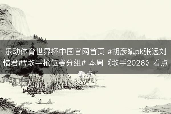 乐动体育世界杯中国官网首页 #胡彦斌pk张远刘惜君##歌手抢位赛分组# 本周《歌手2026》看点