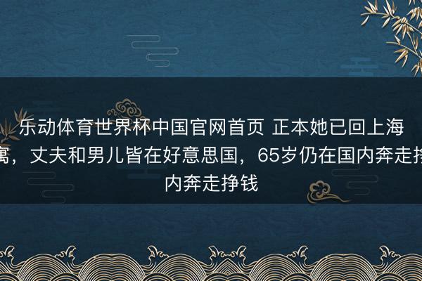 乐动体育世界杯中国官网首页 正本她已回上海假寓，丈夫和男儿皆在好意思国，65岁仍在国内奔走挣钱