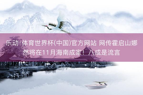 乐动·体育世界杯(中国)官方网站 网传霍启山娜然将在11月海南成家!八成是流言