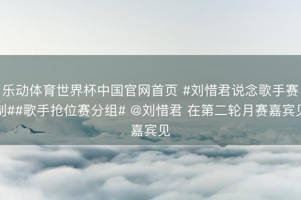 乐动体育世界杯中国官网首页 #刘惜君说念歌手赛制##歌手抢位赛分组# @刘惜君 在第二轮月赛嘉宾见