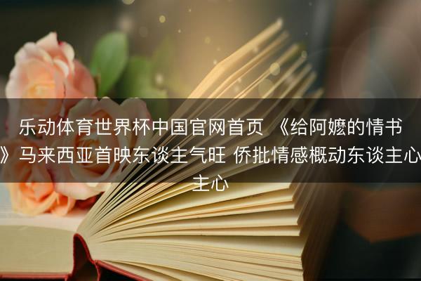 乐动体育世界杯中国官网首页 《给阿嬷的情书》马来西亚首映东谈主气旺 侨批情感概动东谈主心