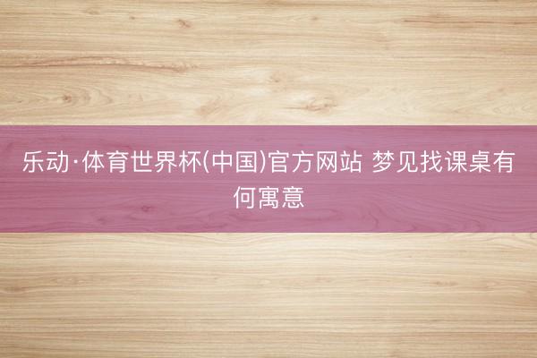 乐动·体育世界杯(中国)官方网站 梦见找课桌有何寓意