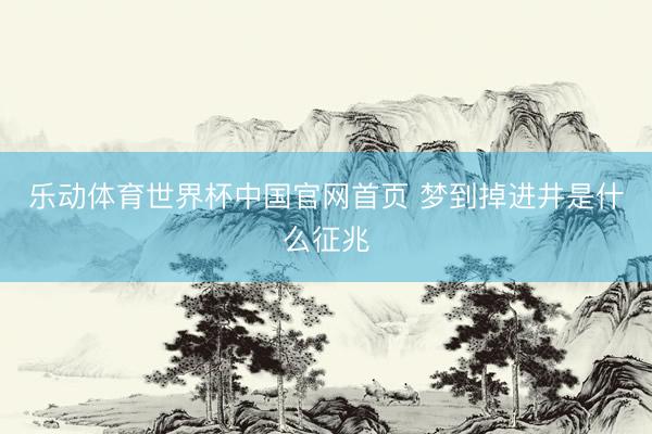 乐动体育世界杯中国官网首页 梦到掉进井是什么征兆