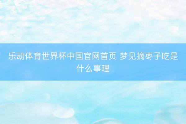 乐动体育世界杯中国官网首页 梦见摘枣子吃是什么事理