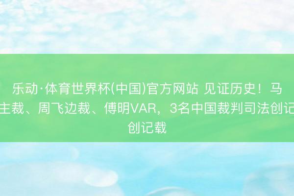 乐动·体育世界杯(中国)官方网站 见证历史!马宁主裁、周飞边裁、傅明VAR,3名中国裁判司法创记载